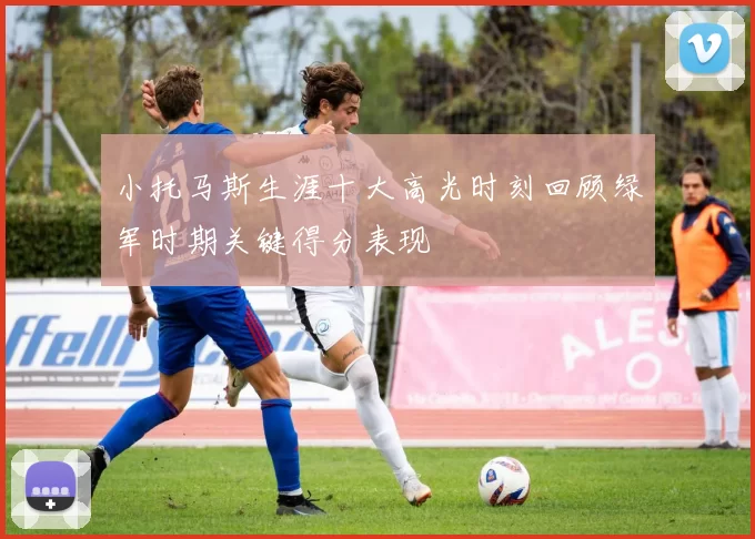 小托马斯生涯十大高光时刻回顾绿军时期关键得分表现