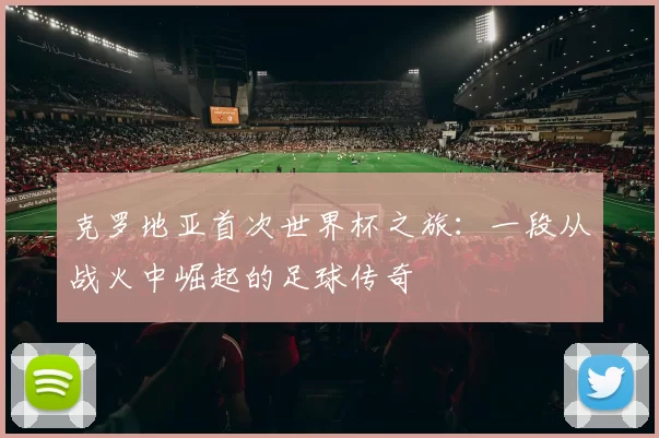 克罗地亚首次世界杯之旅：一段从战火中崛起的足球传奇