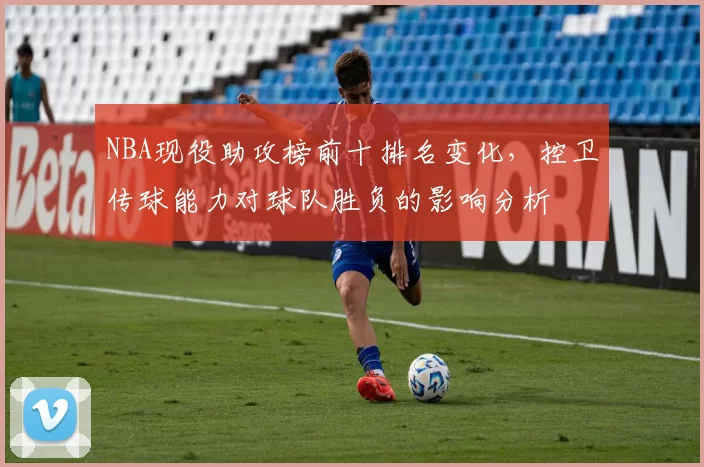 NBA现役助攻榜前十排名变化，控卫传球能力对球队胜负的影响分析