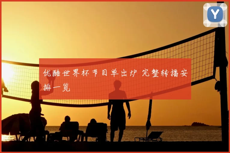 优酷世界杯节目单出炉 完整转播安排一览