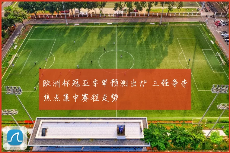 欧洲杯冠亚季军预测出炉 三强争夺焦点集中赛程走势