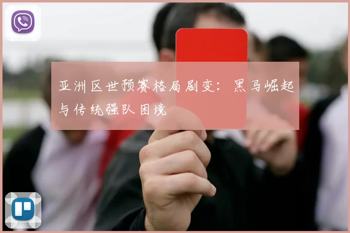 亚洲区世预赛格局剧变：黑马崛起与传统强队困境