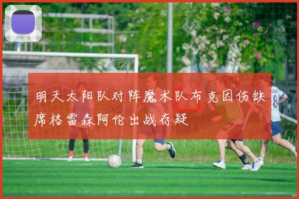 明天太阳队对阵魔术队布克因伤缺席格雷森阿伦出战存疑
