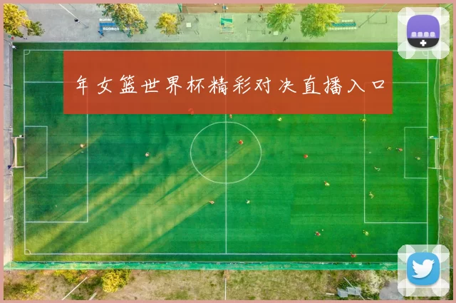 年女篮世界杯精彩对决直播入口