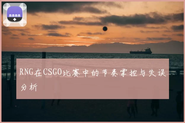 RNG在CSGO比赛中的节奏掌控与失误分析