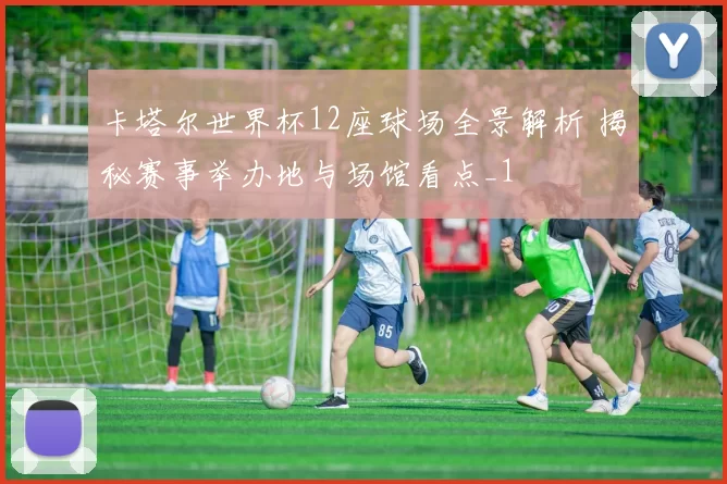 卡塔尔世界杯12座球场全景解析 揭秘赛事举办地与场馆看点_1