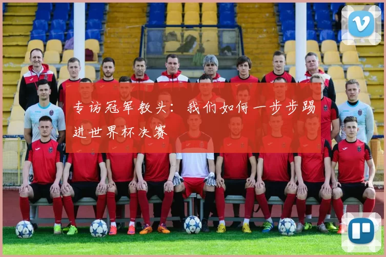 专访冠军教头:我们如何一步步踢进世界杯决赛