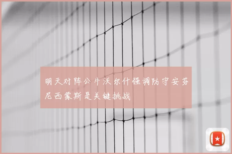 明天对阵公牛沃尔什强调防守安芬尼西蒙斯是关键挑战