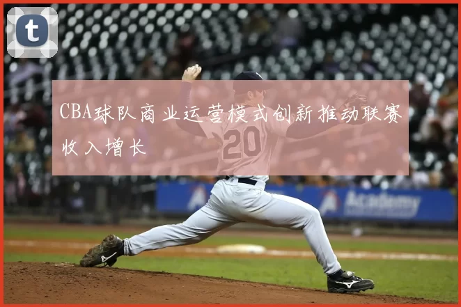 CBA球队商业运营模式创新推动联赛收入增长