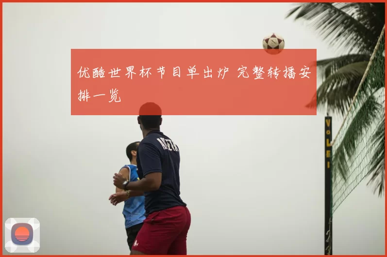 优酷世界杯节目单出炉 完整转播安排一览