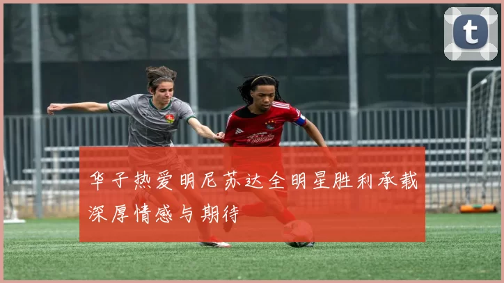华子热爱明尼苏达全明星胜利承载深厚情感与期待