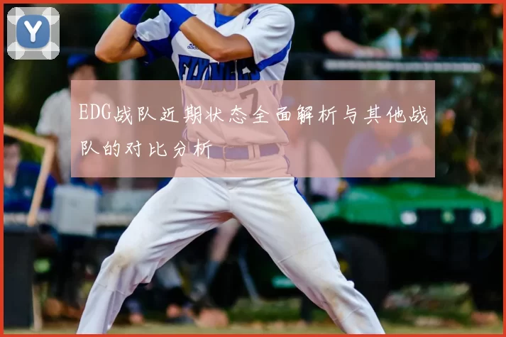 EDG战队近期状态全面解析与其他战队的对比分析