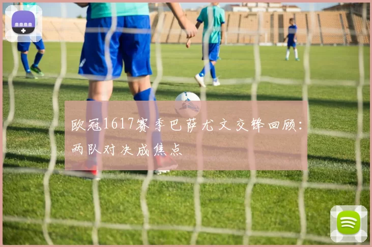 欧冠1617赛季巴萨尤文交锋回顾：两队对决成焦点