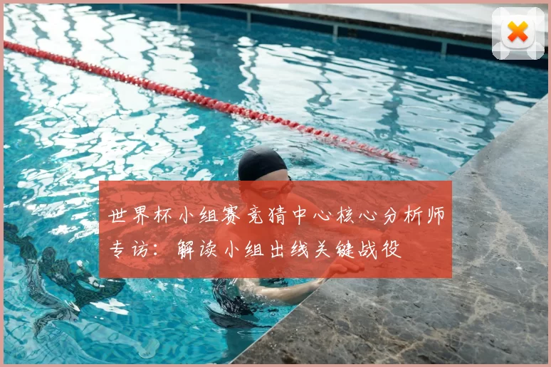 世界杯小组赛竞猜中心核心分析师专访：解读小组出线关键战役