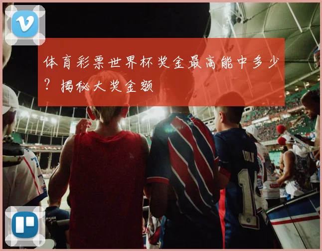体育彩票世界杯奖金最高能中多少？揭秘大奖金额