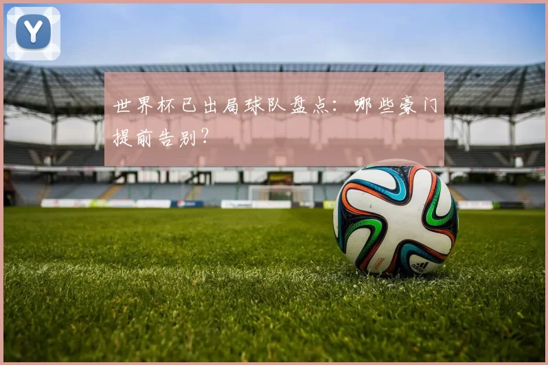 世界杯已出局球队盘点：哪些豪门提前告别？