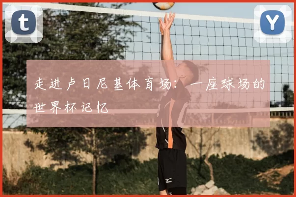 走进卢日尼基体育场：一座球场的世界杯记忆