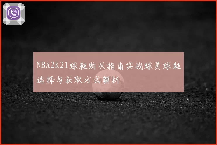 NBA2K21球鞋购买指南实战球员球鞋选择与获取方式解析