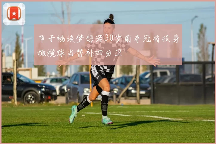 华子畅谈梦想若30岁前夺冠将投身橄榄球当替补四分卫