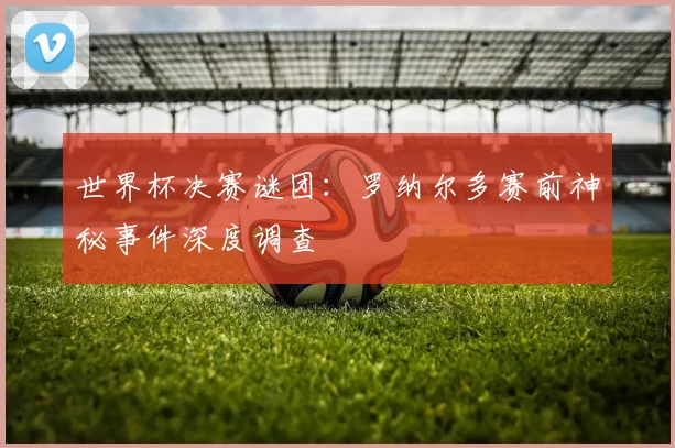 世界杯决赛谜团：罗纳尔多赛前神秘事件深度调查