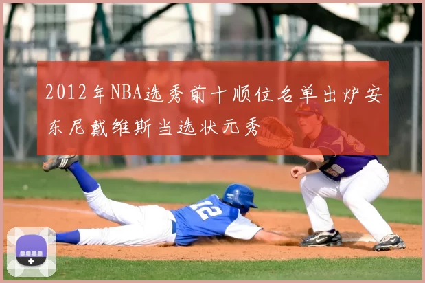2012年NBA选秀前十顺位名单出炉安东尼戴维斯当选状元秀