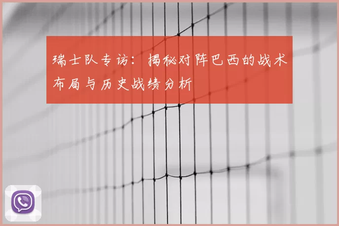 瑞士队专访：揭秘对阵巴西的战术布局与历史战绩分析