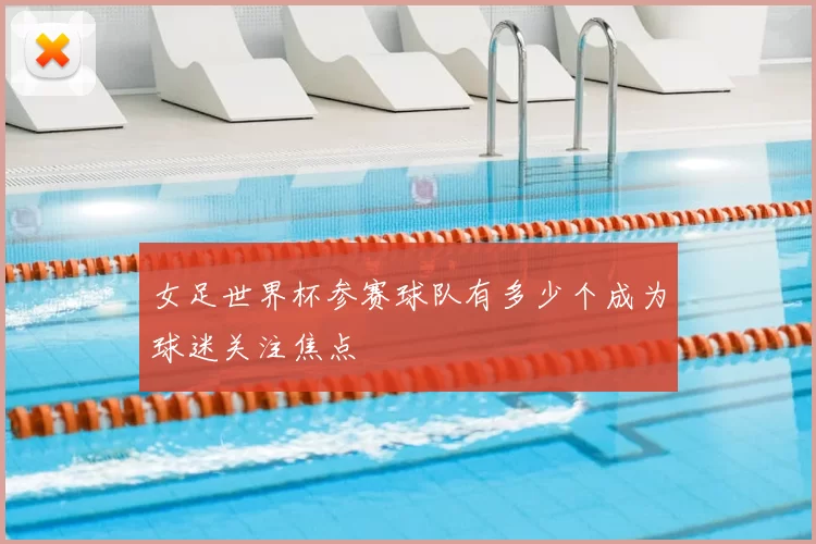 女足世界杯参赛球队有多少个成为球迷关注焦点
