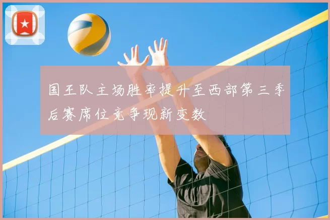 国王队主场胜率提升至西部第三季后赛席位竞争现新变数