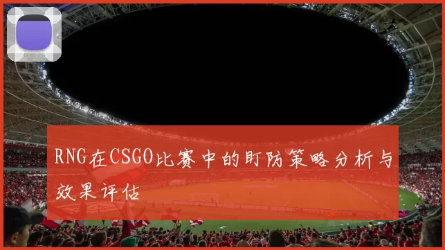 RNG在CSGO比赛中的盯防策略分析与效果评估