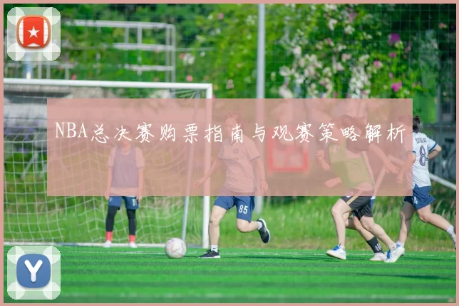 NBA总决赛购票指南与观赛策略解析