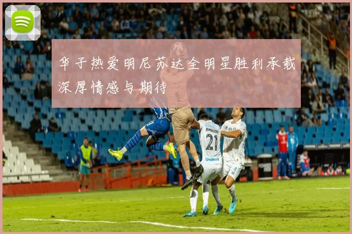 华子热爱明尼苏达全明星胜利承载深厚情感与期待