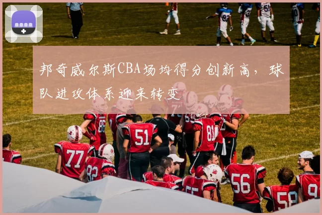 邦奇威尔斯CBA场均得分创新高，球队进攻体系迎来转变