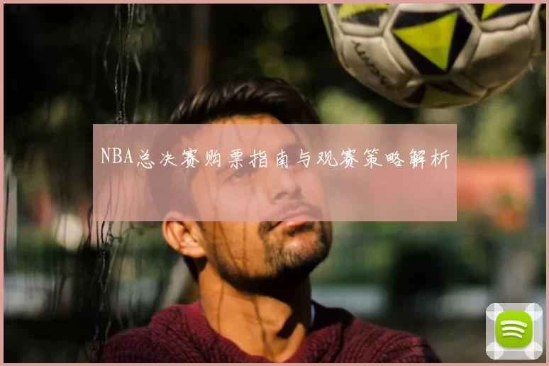 NBA总决赛购票指南与观赛策略解析
