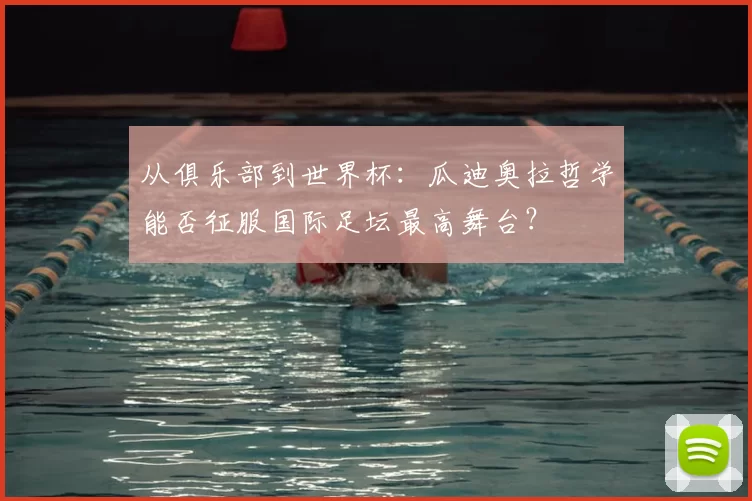 从俱乐部到世界杯：瓜迪奥拉哲学能否征服国际足坛最高舞台？
