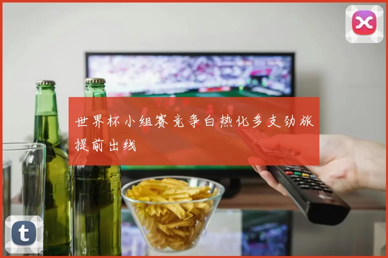 世界杯小组赛竞争白热化多支劲旅提前出线