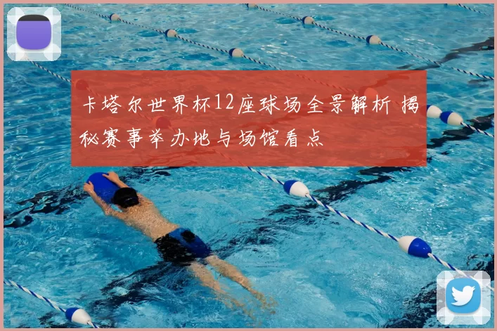 卡塔尔世界杯12座球场全景解析 揭秘赛事举办地与场馆看点