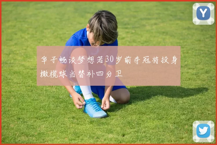 华子畅谈梦想若30岁前夺冠将投身橄榄球当替补四分卫