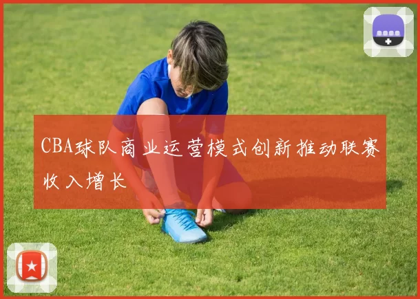 CBA球队商业运营模式创新推动联赛收入增长