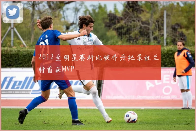 2012全明星赛科比破乔丹纪录杜兰特首获MVP