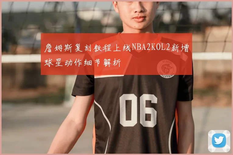 詹姆斯复刻教程上线NBA2KOL2新增球星动作细节解析