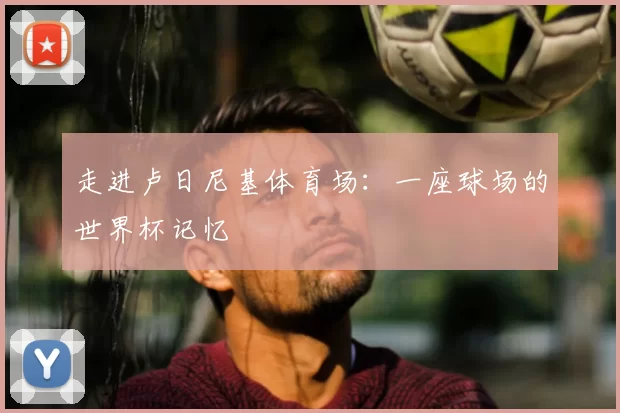 走进卢日尼基体育场：一座球场的世界杯记忆