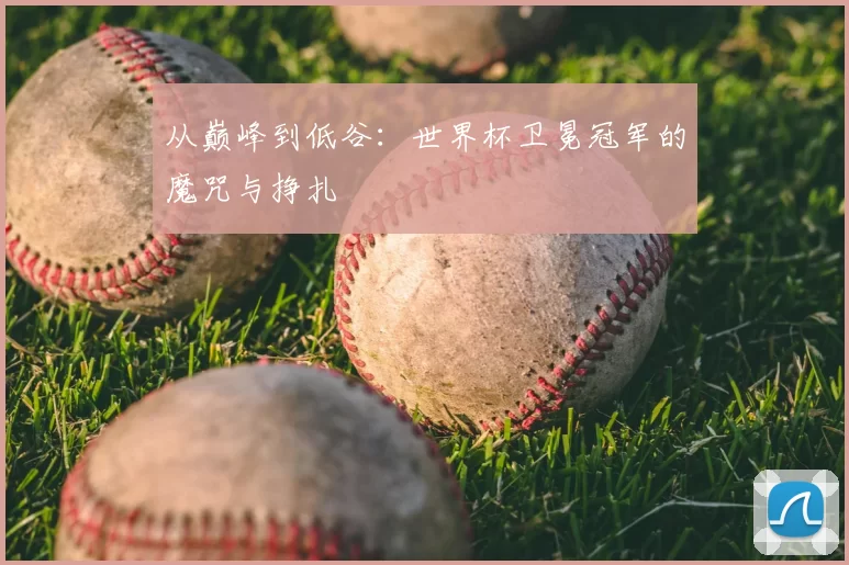 从巅峰到低谷：世界杯卫冕冠军的魔咒与挣扎