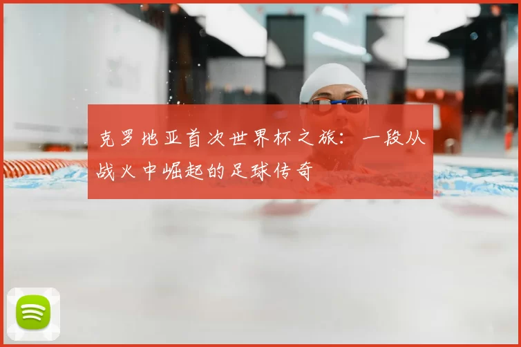 克罗地亚首次世界杯之旅：一段从战火中崛起的足球传奇