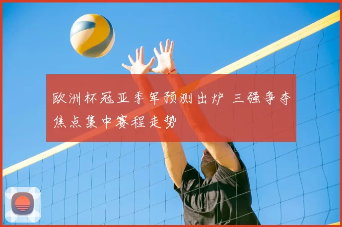 欧洲杯冠亚季军预测出炉 三强争夺焦点集中赛程走势