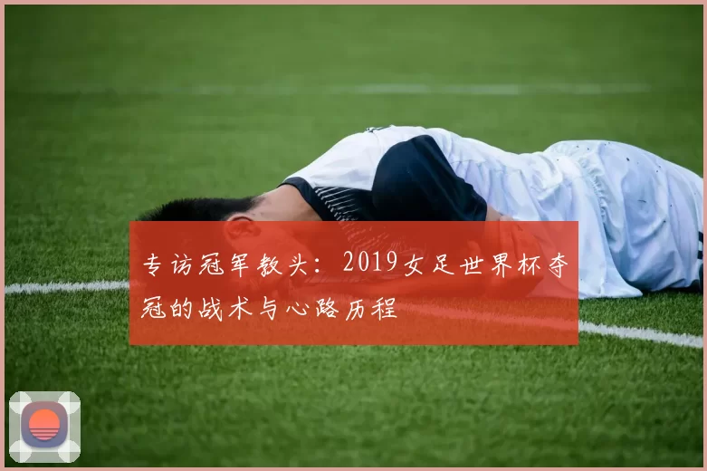 专访冠军教头：2019女足世界杯夺冠的战术与心路历程